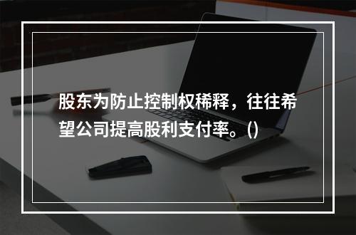 股东为防止控制权稀释，往往希望公司提高股利支付率。()