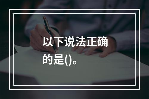 以下说法正确的是()。