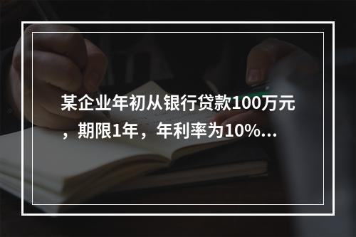 某企业年初从银行贷款100万元，期限1年，年利率为10%，按