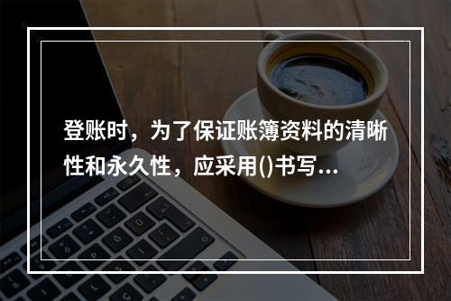 登账时，为了保证账簿资料的清晰性和永久性，应采用()书写。