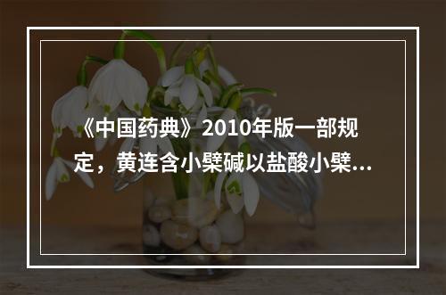 《中国药典》2010年版一部规定，黄连含小檗碱以盐酸小檗碱计