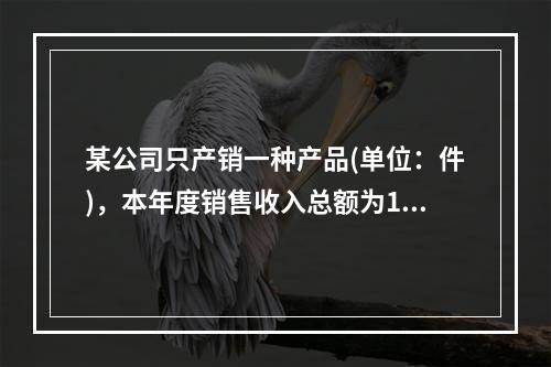 某公司只产销一种产品(单位：件)，本年度销售收入总额为150