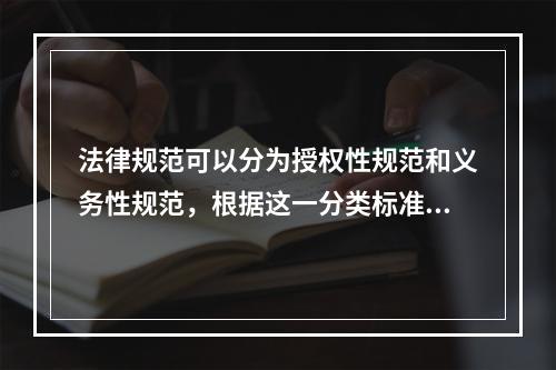 法律规范可以分为授权性规范和义务性规范，根据这一分类标准，下