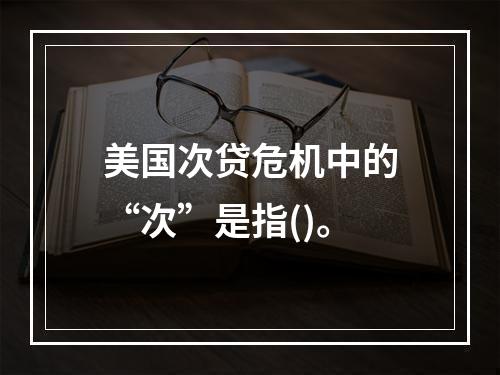 美国次贷危机中的“次”是指()。