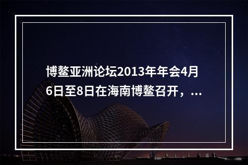 博鳌亚洲论坛2013年年会4月6日至8日在海南博鳌召开，主题