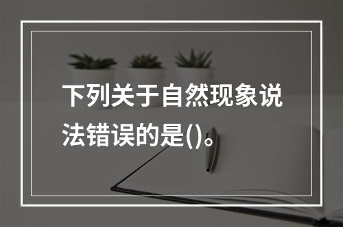 下列关于自然现象说法错误的是()。