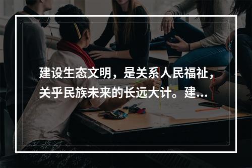 建设生态文明，是关系人民福祉，关乎民族未来的长远大计。建设社