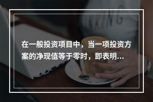 在一般投资项目中，当一项投资方案的净现值等于零时，即表明()