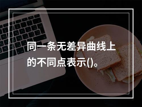 同一条无差异曲线上的不同点表示()。