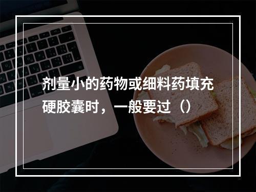 剂量小的药物或细料药填充硬胶囊时，一般要过（）