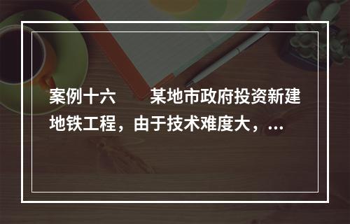 案例十六　　某地市政府投资新建地铁工程，由于技术难度大，对施