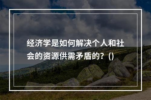 经济学是如何解决个人和社会的资源供需矛盾的？()