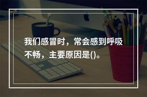 我们感冒时，常会感到呼吸不畅，主要原因是()。