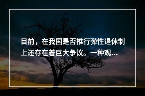 目前，在我国是否推行弹性退休制上还存在着巨大争议。一种观点认