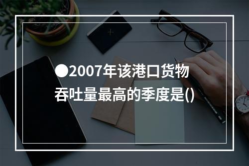 ●2007年该港口货物吞吐量最高的季度是()