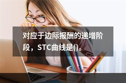 对应于边际报酬的递增阶段，STC曲线是()。