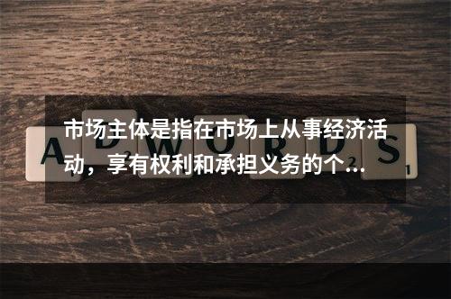 市场主体是指在市场上从事经济活动，享有权利和承担义务的个人和