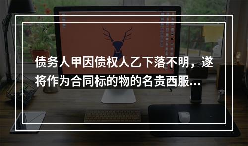 债务人甲因债权人乙下落不明，遂将作为合同标的物的名贵西服一套