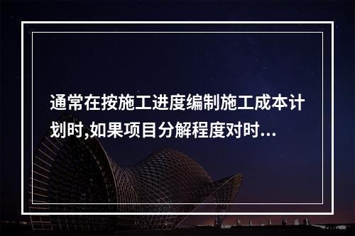 通常在按施工进度编制施工成本计划时,如果项目分解程度对时间控