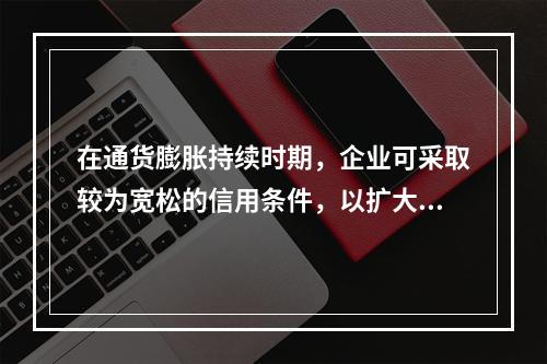 在通货膨胀持续时期，企业可采取较为宽松的信用条件，以扩大销售