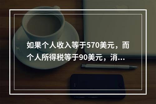 如果个人收入等于570美元，而个人所得税等于90美元，消费等