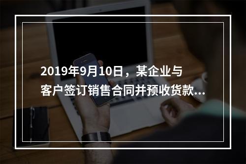 2019年9月10日，某企业与客户签订销售合同并预收货款55