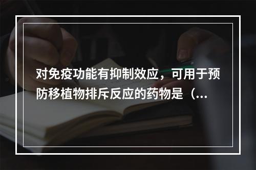 对免疫功能有抑制效应，可用于预防移植物排斥反应的药物是（）