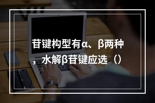 苷键构型有α、β两种，水解β苷键应选（）