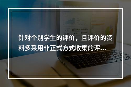 针对个别学生的评价，且评价的资料多采用非正式方式收集的评价是