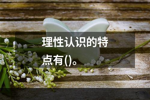 理性认识的特点有()。