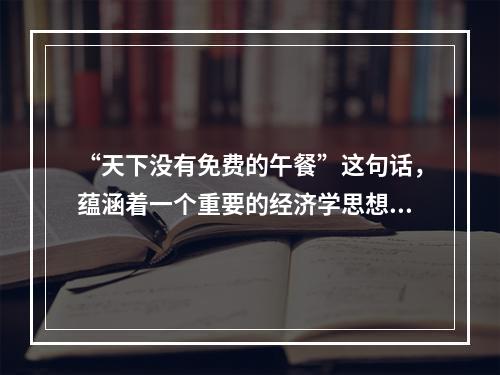 “天下没有免费的午餐”这句话，蕴涵着一个重要的经济学思想，这