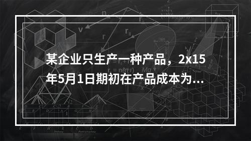 某企业只生产一种产品，2x15年5月1日期初在产品成本为7万