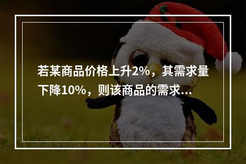 若某商品价格上升2%，其需求量下降10%，则该商品的需求的价