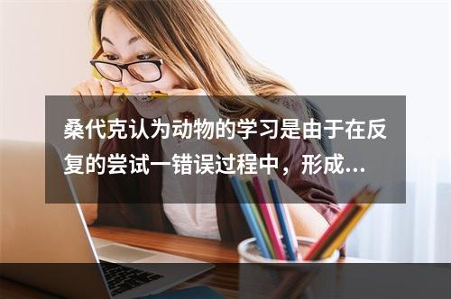 桑代克认为动物的学习是由于在反复的尝试一错误过程中，形成了稳