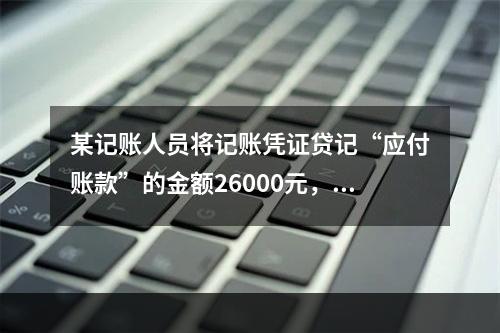 某记账人员将记账凭证贷记“应付账款”的金额26000元，记账