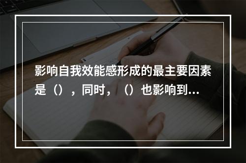 影响自我效能感形成的最主要因素是（），同时，（）也影响到自我