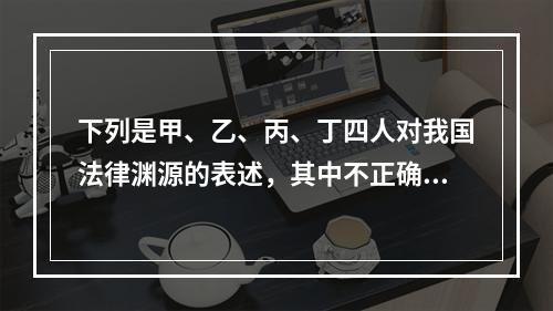 下列是甲、乙、丙、丁四人对我国法律渊源的表述，其中不正确的是