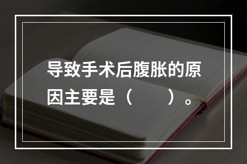 导致手术后腹胀的原因主要是（　　）。