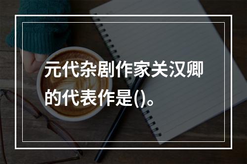 元代杂剧作家关汉卿的代表作是()。