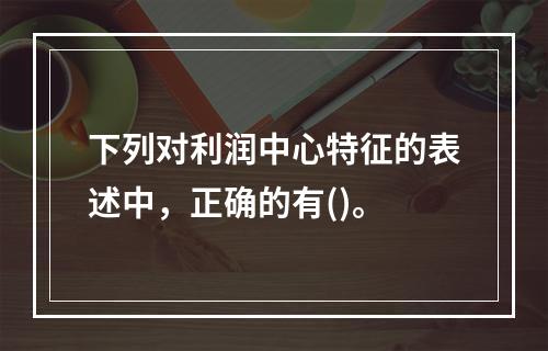 下列对利润中心特征的表述中，正确的有()。