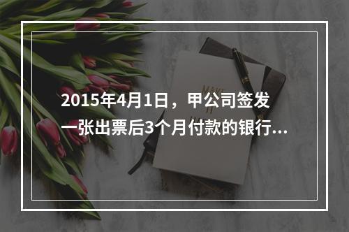 2015年4月1日，甲公司签发一张出票后3个月付款的银行承兑