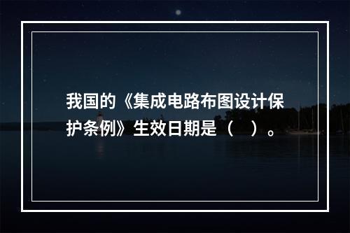 我国的《集成电路布图设计保护条例》生效日期是（　）。