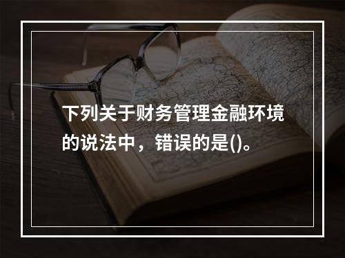 下列关于财务管理金融环境的说法中，错误的是()。