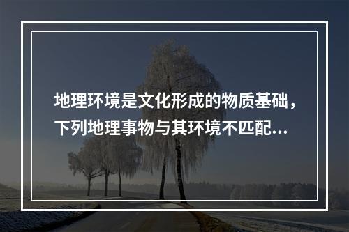 地理环境是文化形成的物质基础，下列地理事物与其环境不匹配的是