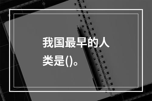 我国最早的人类是()。