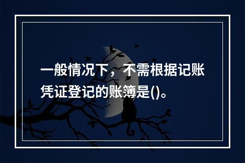 一般情况下，不需根据记账凭证登记的账簿是()。