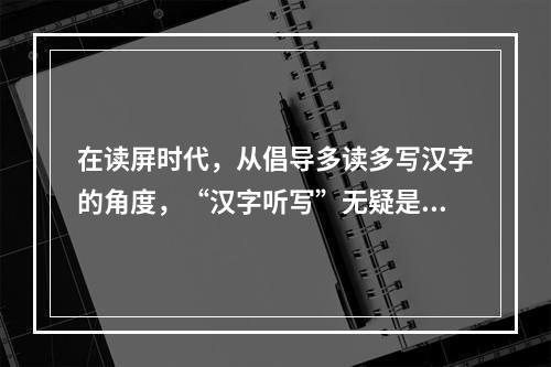 在读屏时代，从倡导多读多写汉字的角度，“汉字听写”无疑是一件