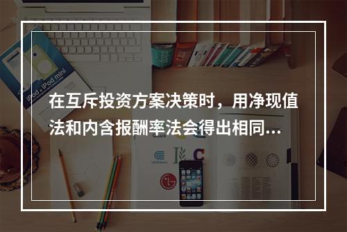 在互斥投资方案决策时，用净现值法和内含报酬率法会得出相同的结