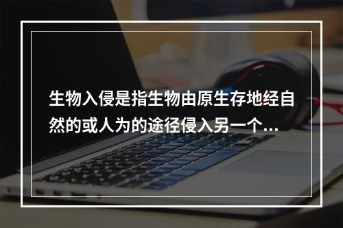 生物入侵是指生物由原生存地经自然的或人为的途径侵入另一个新的