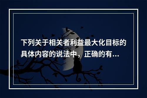 下列关于相关者利益最大化目标的具体内容的说法中，正确的有()